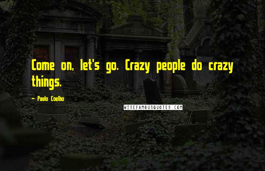 Paulo Coelho Quotes: Come on, let's go. Crazy people do crazy things.