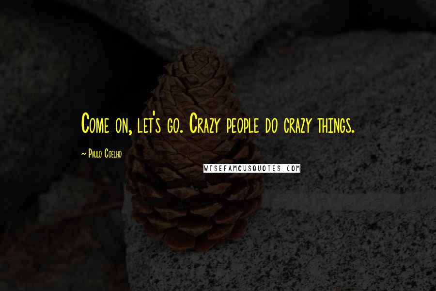 Paulo Coelho Quotes: Come on, let's go. Crazy people do crazy things.