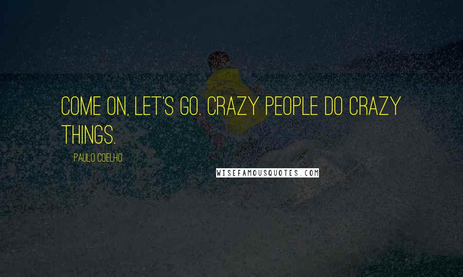 Paulo Coelho Quotes: Come on, let's go. Crazy people do crazy things.
