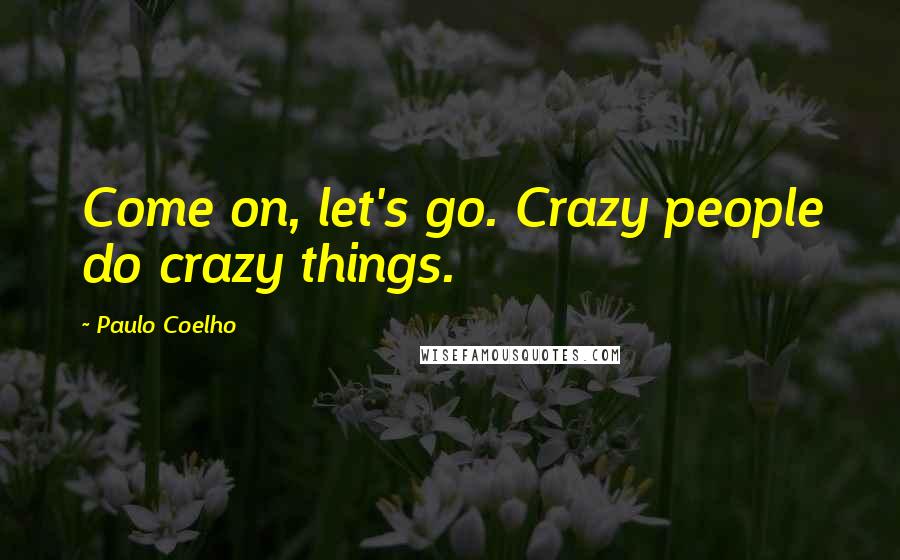 Paulo Coelho Quotes: Come on, let's go. Crazy people do crazy things.