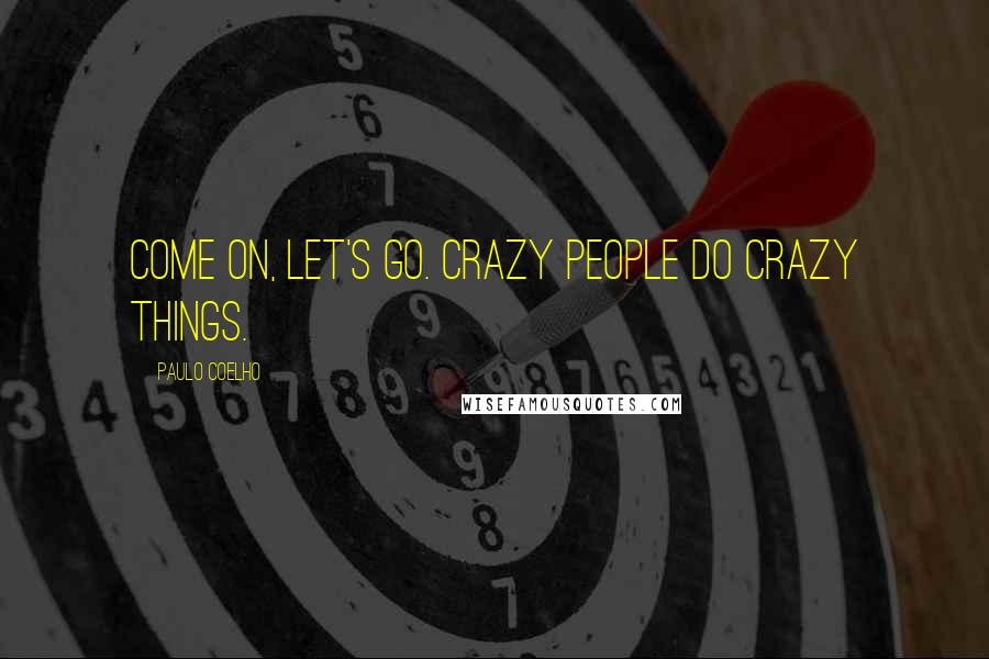 Paulo Coelho Quotes: Come on, let's go. Crazy people do crazy things.