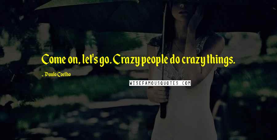 Paulo Coelho Quotes: Come on, let's go. Crazy people do crazy things.