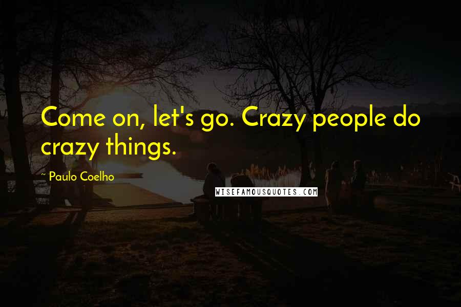 Paulo Coelho Quotes: Come on, let's go. Crazy people do crazy things.