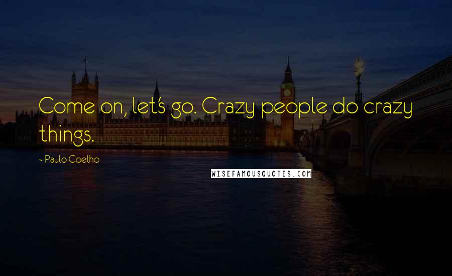 Paulo Coelho Quotes: Come on, let's go. Crazy people do crazy things.