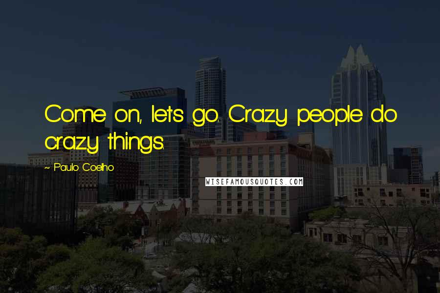 Paulo Coelho Quotes: Come on, let's go. Crazy people do crazy things.