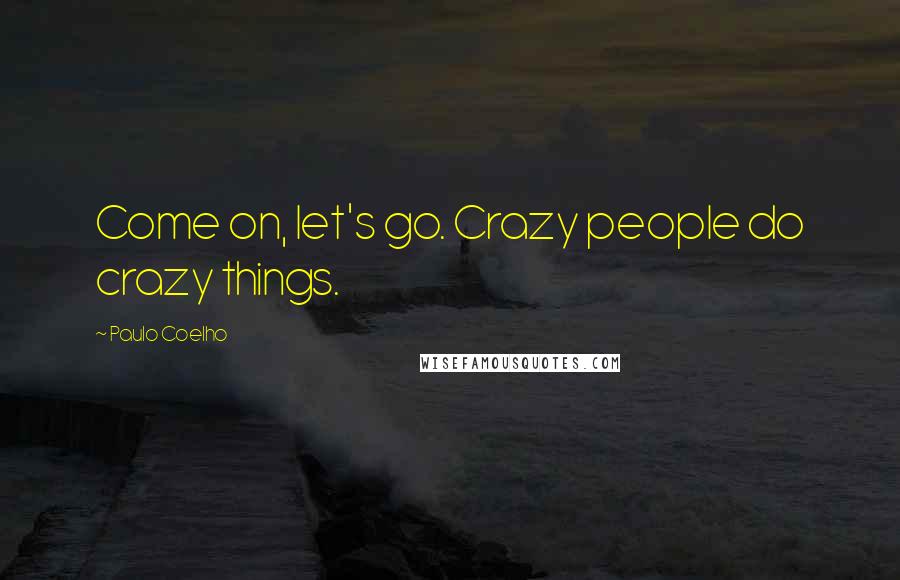 Paulo Coelho Quotes: Come on, let's go. Crazy people do crazy things.