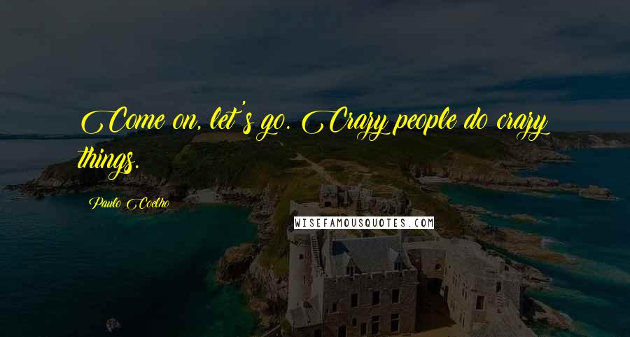 Paulo Coelho Quotes: Come on, let's go. Crazy people do crazy things.