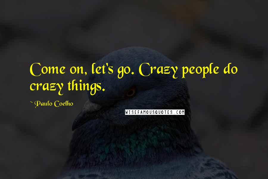 Paulo Coelho Quotes: Come on, let's go. Crazy people do crazy things.