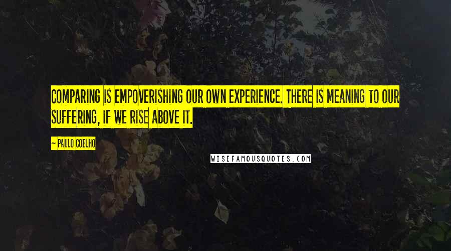 Paulo Coelho Quotes: Comparing is empoverishing our own experience. There is meaning to our suffering, if we rise above it.