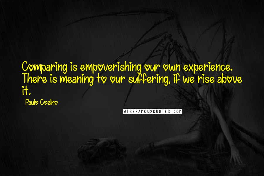 Paulo Coelho Quotes: Comparing is empoverishing our own experience. There is meaning to our suffering, if we rise above it.