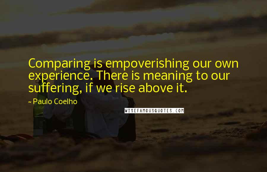 Paulo Coelho Quotes: Comparing is empoverishing our own experience. There is meaning to our suffering, if we rise above it.