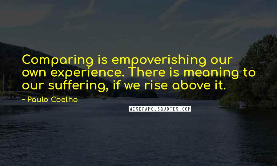 Paulo Coelho Quotes: Comparing is empoverishing our own experience. There is meaning to our suffering, if we rise above it.
