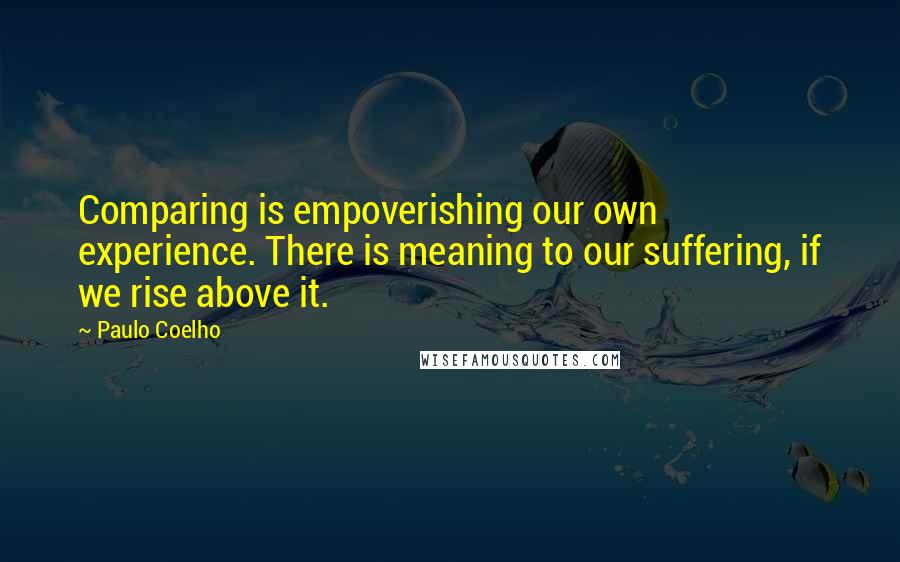 Paulo Coelho Quotes: Comparing is empoverishing our own experience. There is meaning to our suffering, if we rise above it.