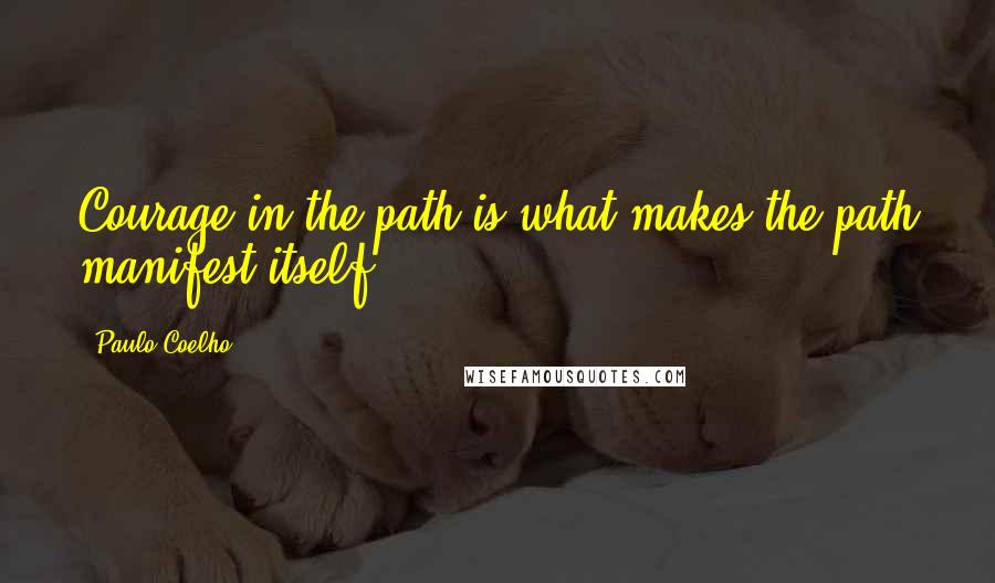 Paulo Coelho Quotes: Courage in the path is what makes the path manifest itself.