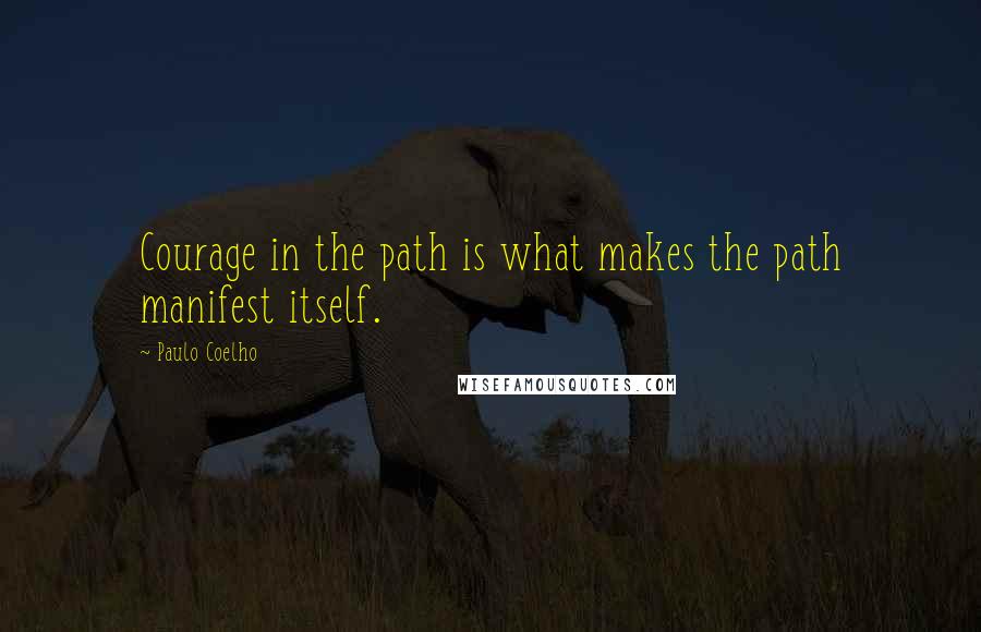 Paulo Coelho Quotes: Courage in the path is what makes the path manifest itself.