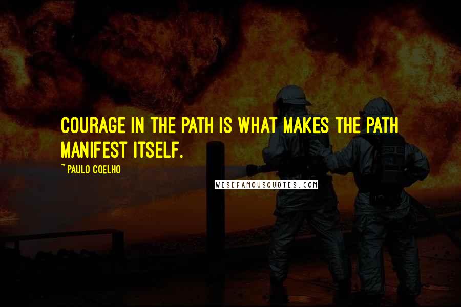 Paulo Coelho Quotes: Courage in the path is what makes the path manifest itself.