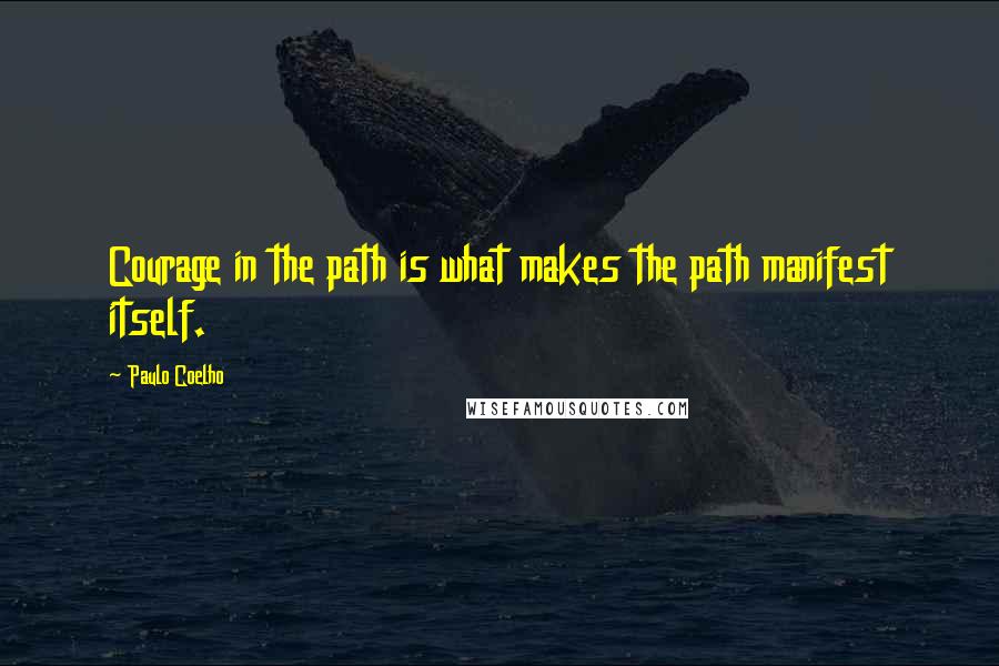 Paulo Coelho Quotes: Courage in the path is what makes the path manifest itself.