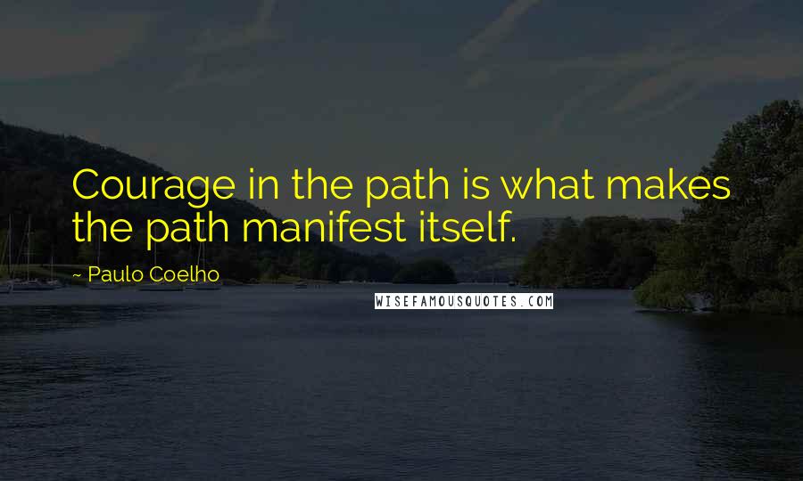 Paulo Coelho Quotes: Courage in the path is what makes the path manifest itself.