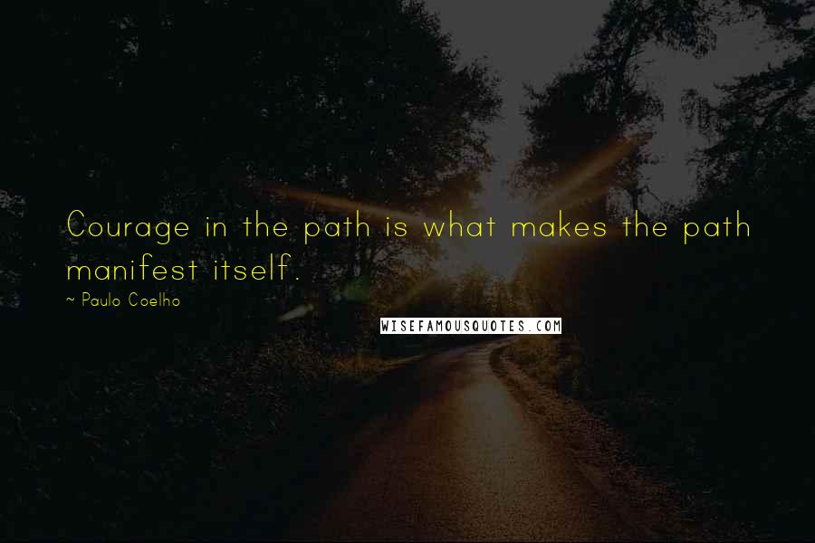 Paulo Coelho Quotes: Courage in the path is what makes the path manifest itself.