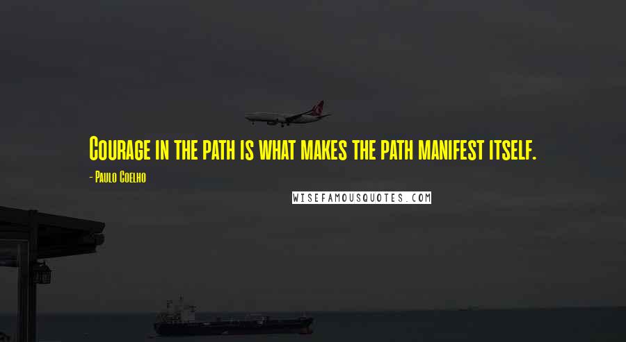 Paulo Coelho Quotes: Courage in the path is what makes the path manifest itself.