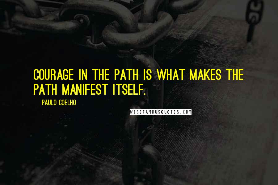 Paulo Coelho Quotes: Courage in the path is what makes the path manifest itself.