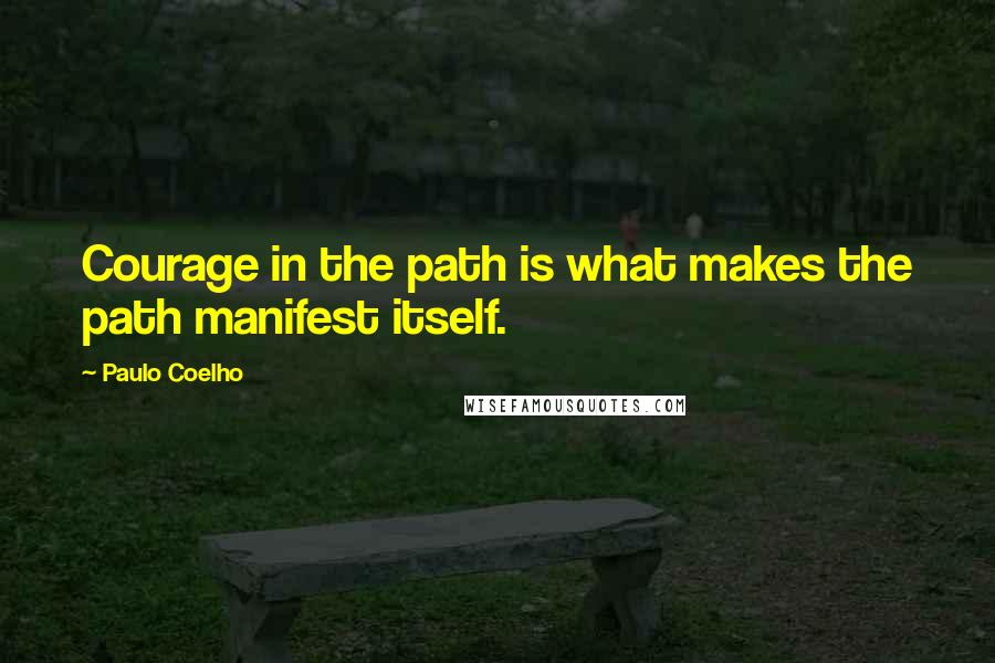 Paulo Coelho Quotes: Courage in the path is what makes the path manifest itself.