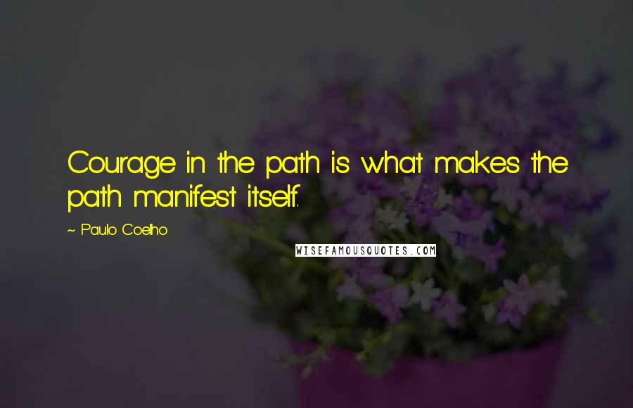 Paulo Coelho Quotes: Courage in the path is what makes the path manifest itself.
