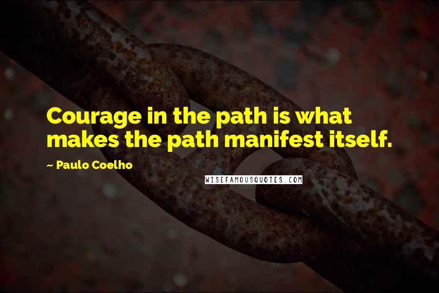 Paulo Coelho Quotes: Courage in the path is what makes the path manifest itself.