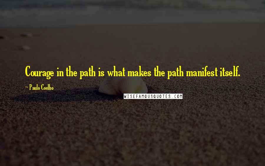 Paulo Coelho Quotes: Courage in the path is what makes the path manifest itself.