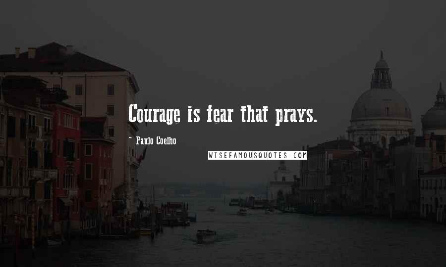 Paulo Coelho Quotes: Courage is fear that prays.