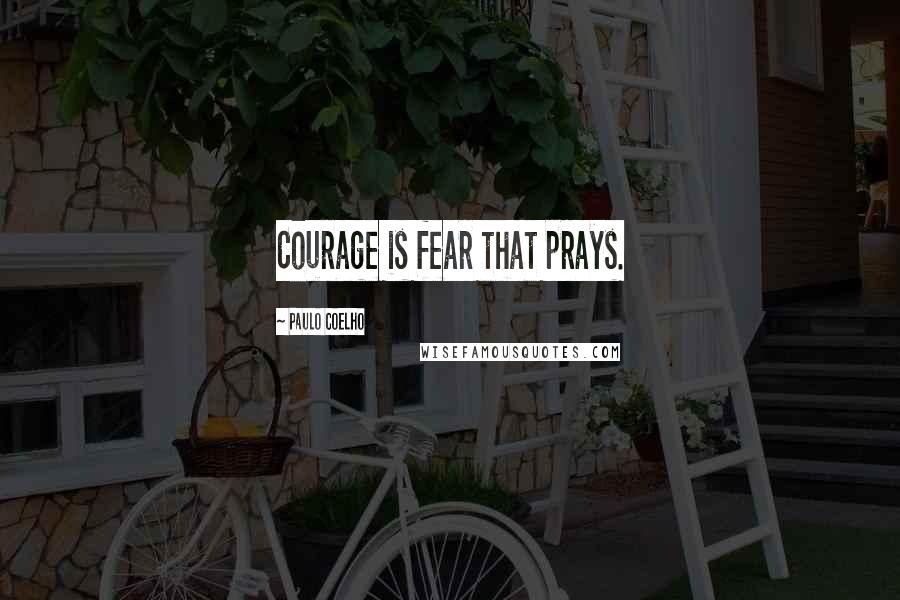 Paulo Coelho Quotes: Courage is fear that prays.