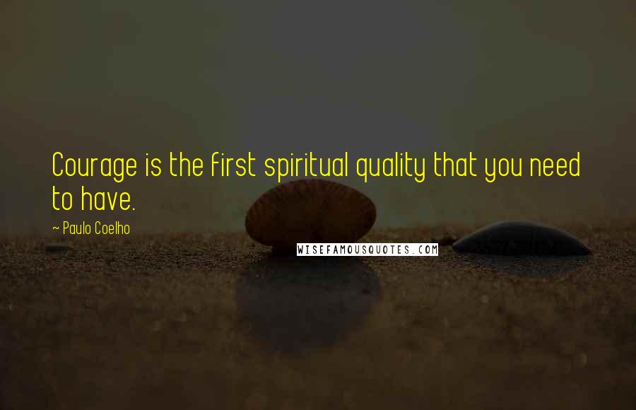 Paulo Coelho Quotes: Courage is the first spiritual quality that you need to have.