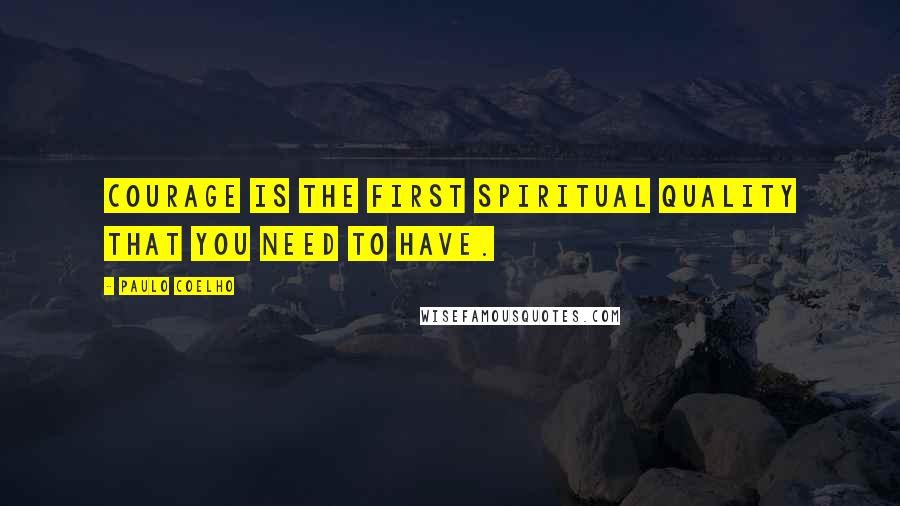 Paulo Coelho Quotes: Courage is the first spiritual quality that you need to have.