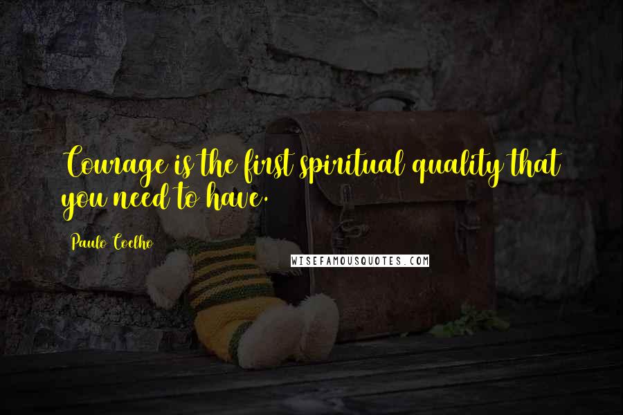 Paulo Coelho Quotes: Courage is the first spiritual quality that you need to have.