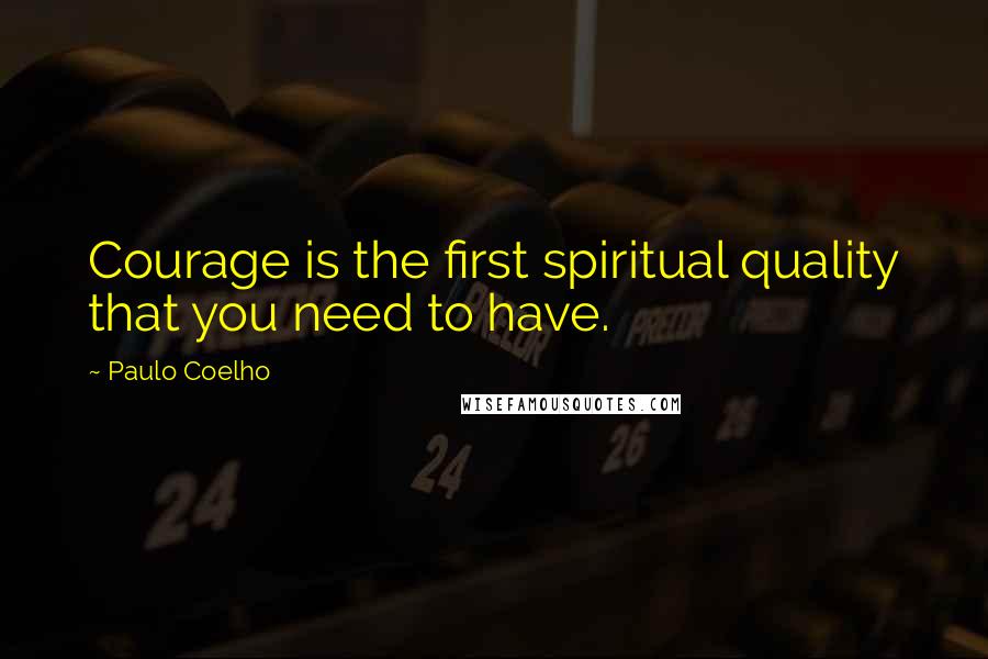 Paulo Coelho Quotes: Courage is the first spiritual quality that you need to have.
