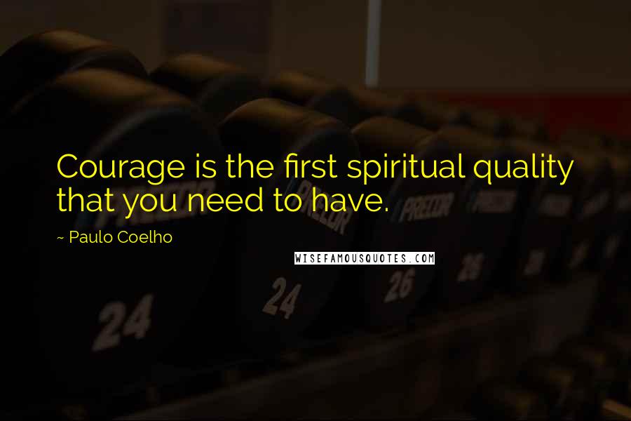 Paulo Coelho Quotes: Courage is the first spiritual quality that you need to have.