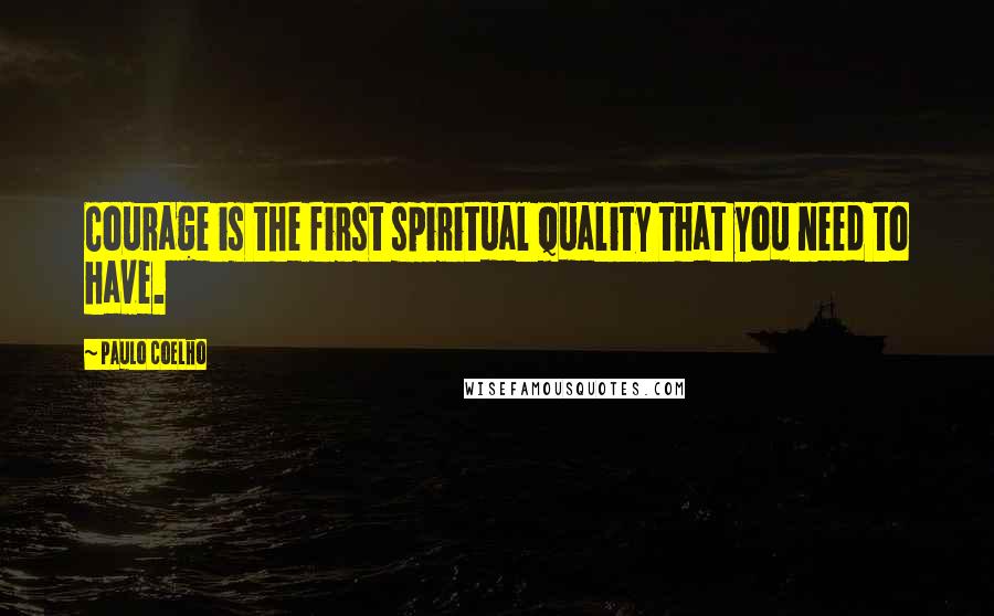 Paulo Coelho Quotes: Courage is the first spiritual quality that you need to have.