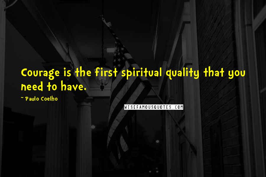 Paulo Coelho Quotes: Courage is the first spiritual quality that you need to have.