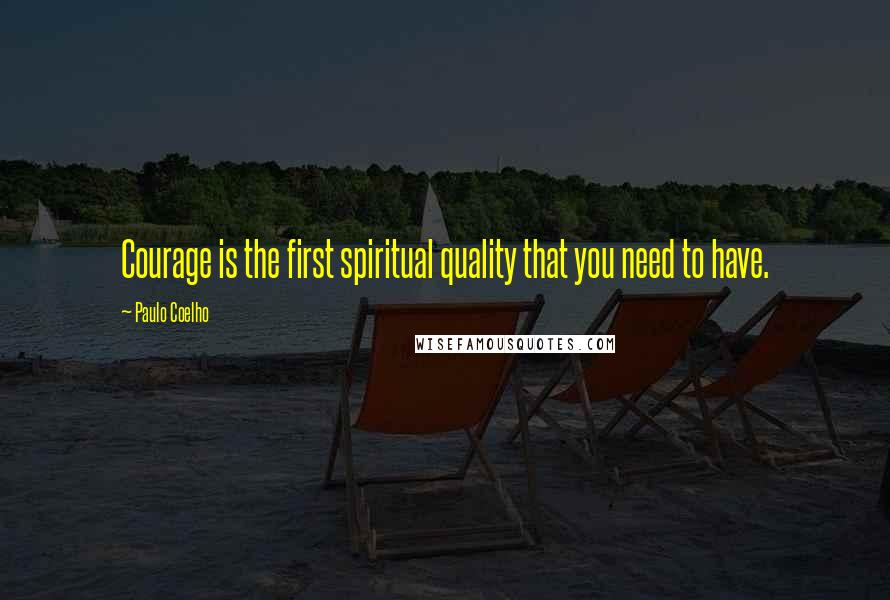 Paulo Coelho Quotes: Courage is the first spiritual quality that you need to have.