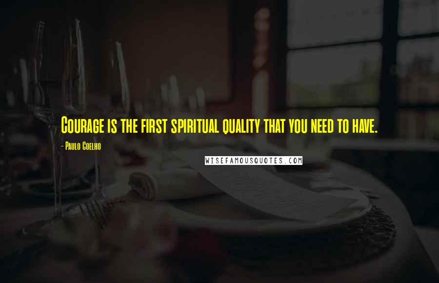 Paulo Coelho Quotes: Courage is the first spiritual quality that you need to have.