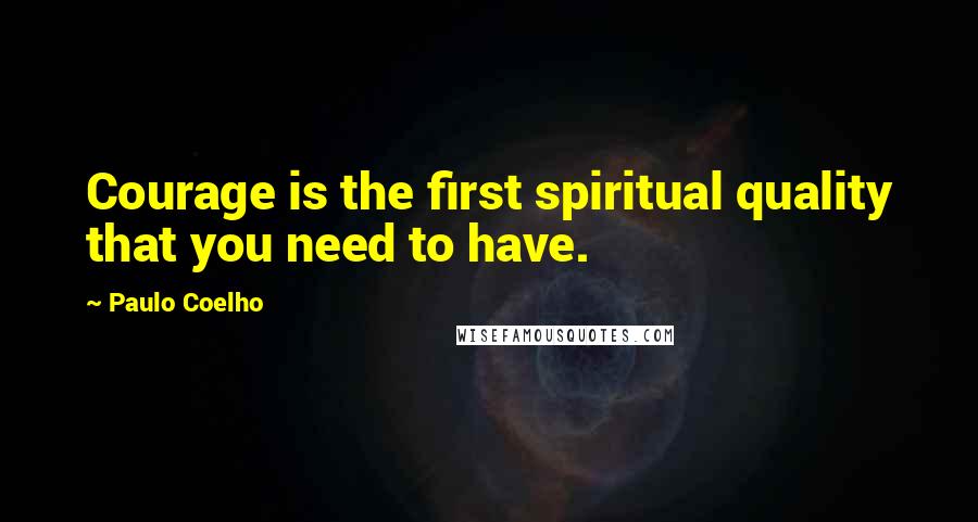 Paulo Coelho Quotes: Courage is the first spiritual quality that you need to have.