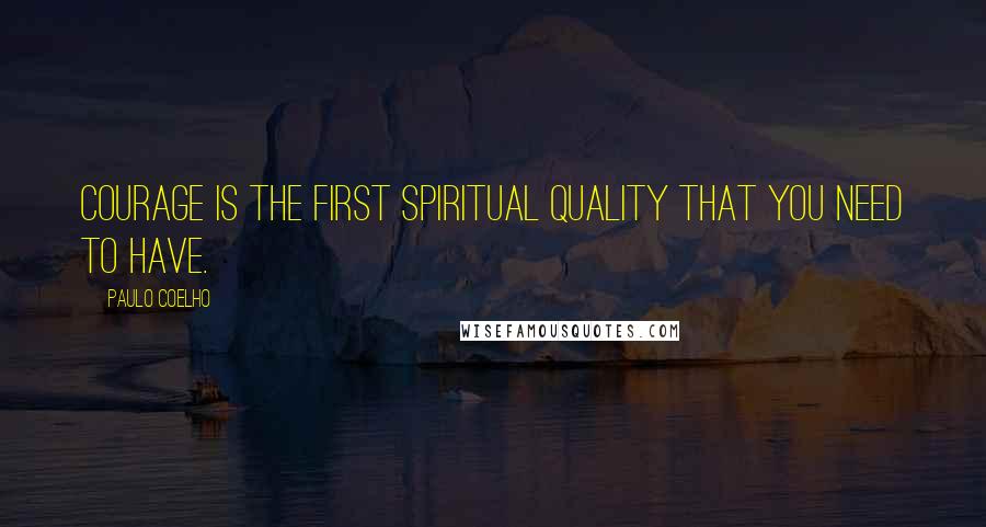 Paulo Coelho Quotes: Courage is the first spiritual quality that you need to have.