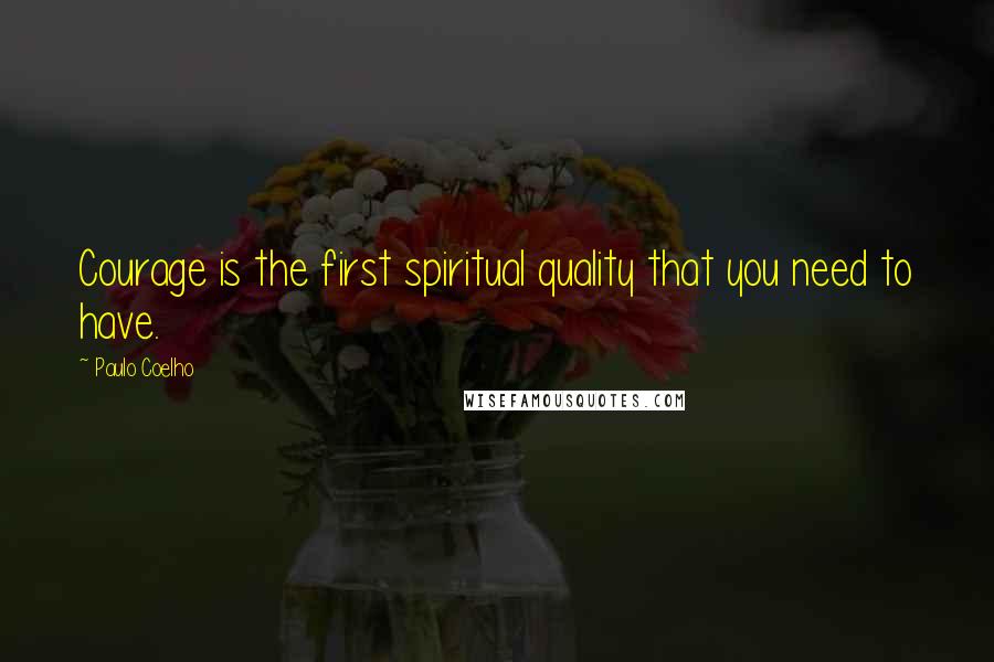 Paulo Coelho Quotes: Courage is the first spiritual quality that you need to have.