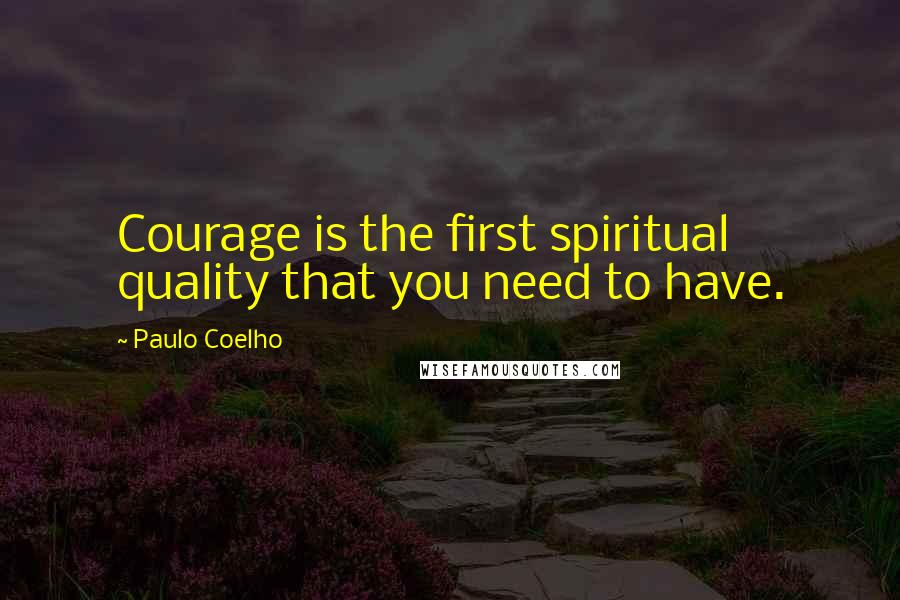 Paulo Coelho Quotes: Courage is the first spiritual quality that you need to have.