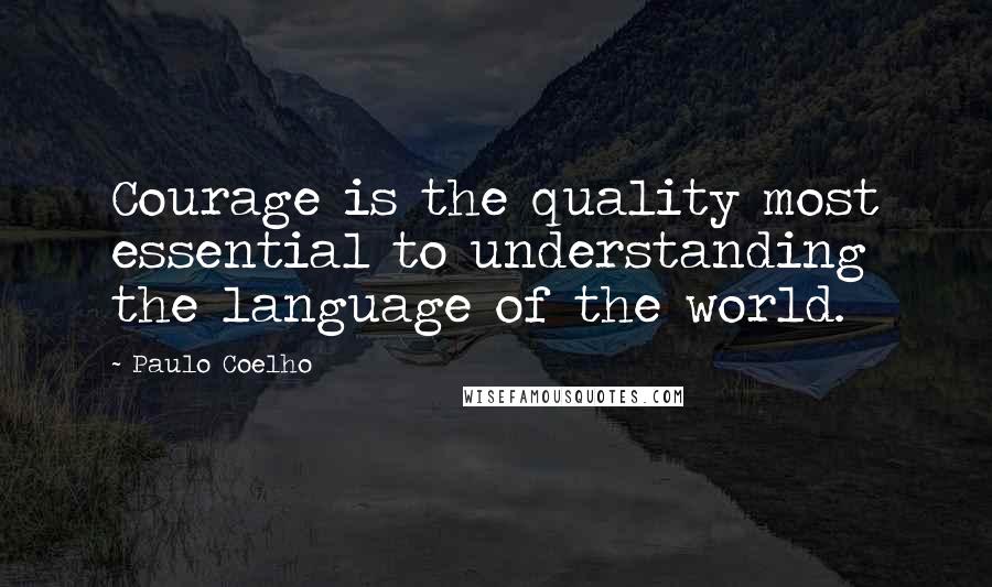 Paulo Coelho Quotes: Courage is the quality most essential to understanding the language of the world.