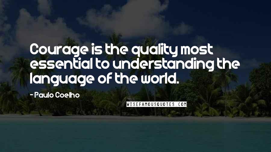 Paulo Coelho Quotes: Courage is the quality most essential to understanding the language of the world.