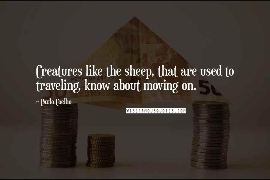 Paulo Coelho Quotes: Creatures like the sheep, that are used to traveling, know about moving on.