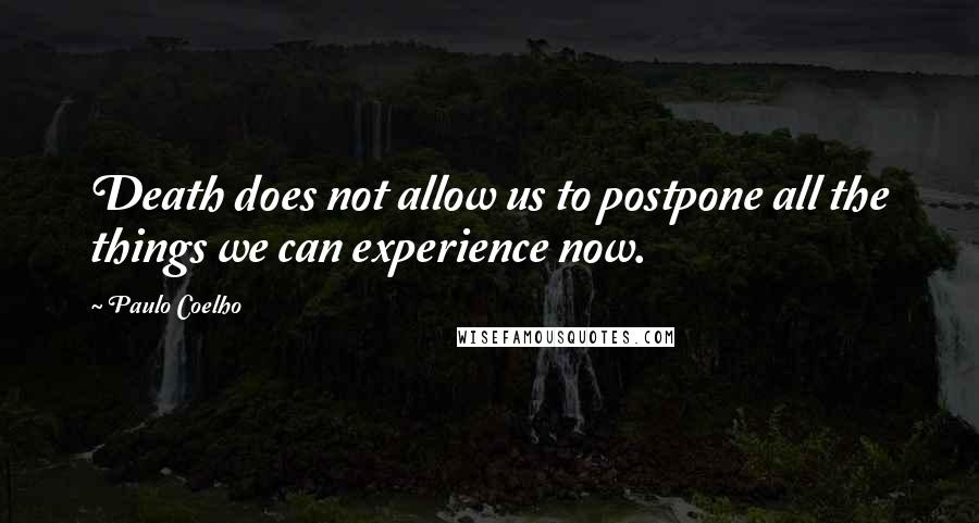 Paulo Coelho Quotes: Death does not allow us to postpone all the things we can experience now.