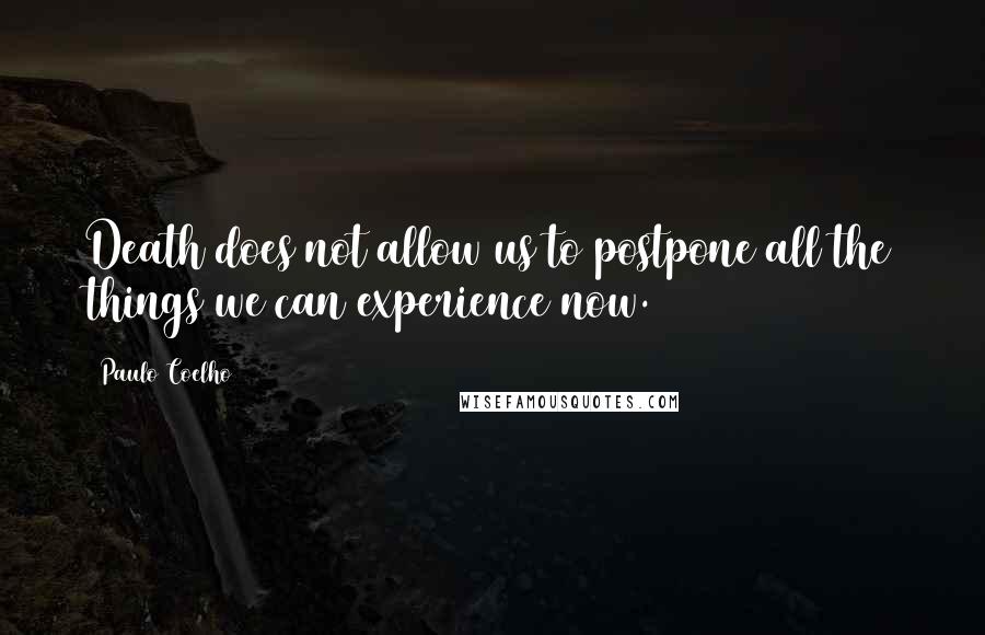 Paulo Coelho Quotes: Death does not allow us to postpone all the things we can experience now.