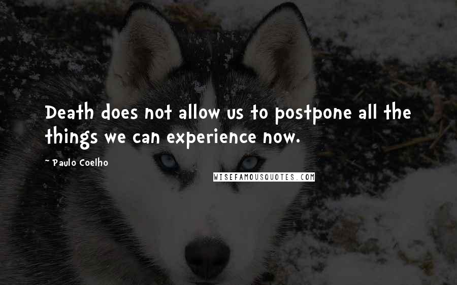 Paulo Coelho Quotes: Death does not allow us to postpone all the things we can experience now.